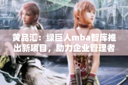 黄品汇：绿巨人mba智库推出新项目，助力企业管理者提升管理智慧