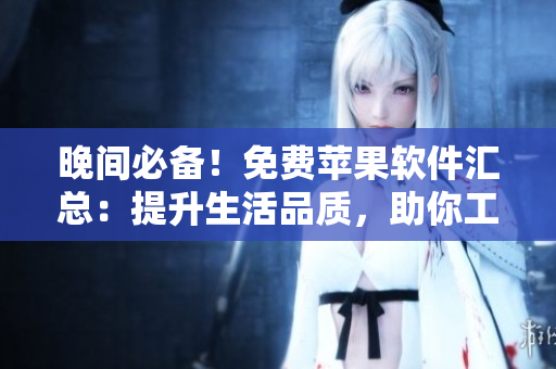 晚间必备！免费苹果软件汇总：提升生活品质，助你工作学习更高效
