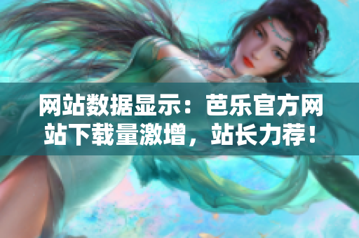 网站数据显示：芭乐官方网站下载量激增，站长力荐！