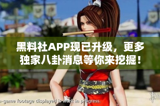 黑料社APP现已升级，更多独家八卦消息等你来挖掘！