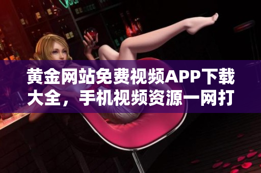 黄金网站免费视频APP下载大全，手机视频资源一网打尽