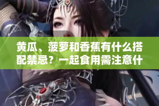 黄瓜、菠萝和香蕉有什么搭配禁忌？一起食用需注意什么？