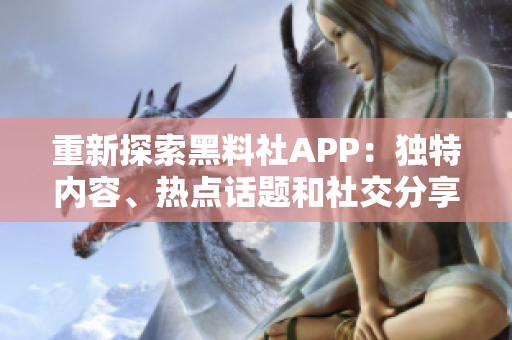重新探索黑料社APP：独特内容、热点话题和社交分享的新体验