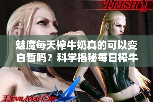 魅魔每天榨牛奶真的可以变白皙吗？科学揭秘每日榨牛奶的效果