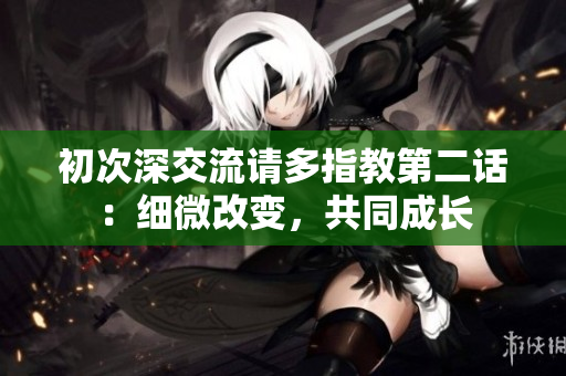 初次深交流请多指教第二话：细微改变，共同成长
