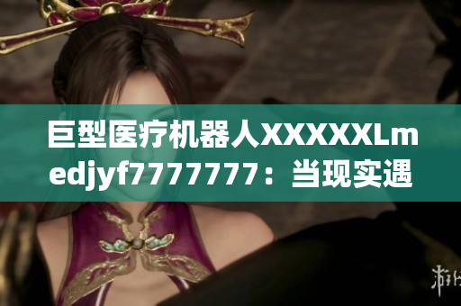 巨型医疗机器人XXXXXLmedjyf7777777：当现实遇见未来