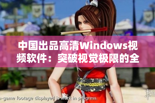 中国出品高清Windows视频软件：突破视觉极限的全新体验