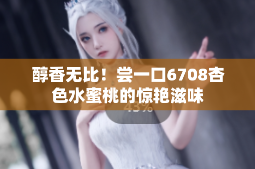 醇香无比！尝一口6708杏色水蜜桃的惊艳滋味