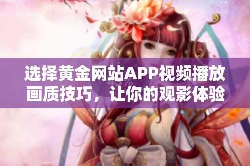 选择黄金网站APP视频播放画质技巧，让你的观影体验更上一层楼