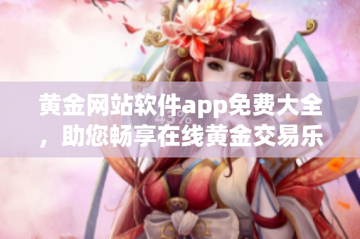 黄金网站软件app免费大全，助您畅享在线黄金交易乐趣