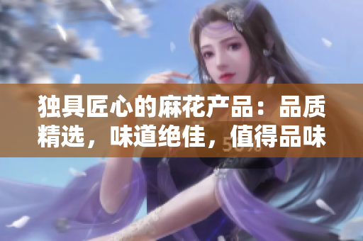 独具匠心的麻花产品：品质精选，味道绝佳，值得品味与收藏