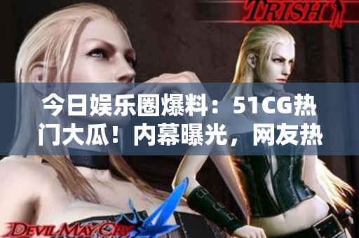 今日娱乐圈爆料：51CG热门大瓜！内幕曝光，网友热议引发狂潮