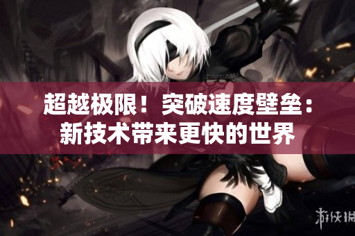 超越极限！突破速度壁垒：新技术带来更快的世界