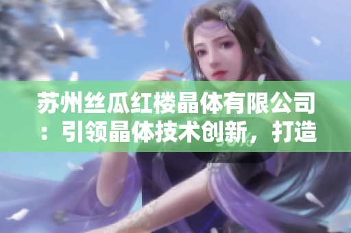 苏州丝瓜红楼晶体有限公司：引领晶体技术创新，打造独特品牌