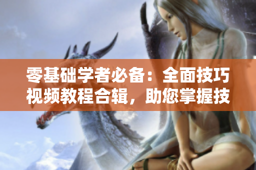 零基础学者必备：全面技巧视频教程合辑，助您掌握技巧!