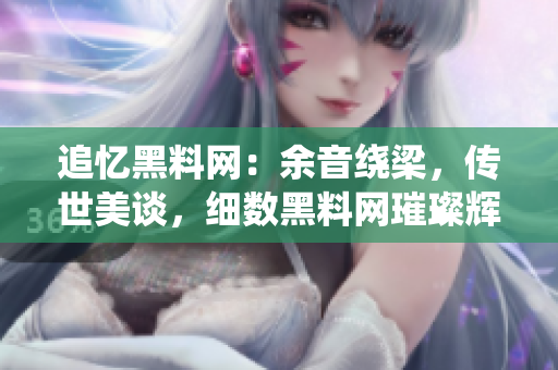 追忆黑料网：余音绕梁，传世美谈，细数黑料网璀璨辉煌历程