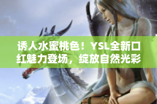 诱人水蜜桃色！YSL全新口红魅力登场，绽放自然光彩