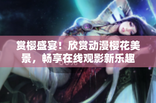 赏樱盛宴！欣赏动漫樱花美景，畅享在线观影新乐趣