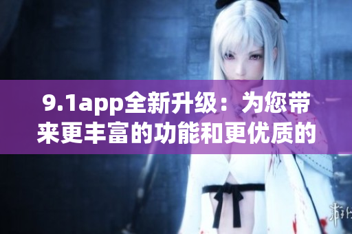 9.1app全新升级：为您带来更丰富的功能和更优质的体验