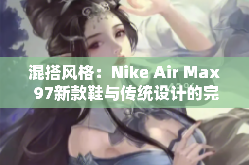 混搭风格：Nike Air Max 97新款鞋与传统设计的完美结合