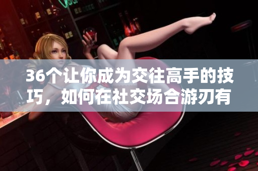 36个让你成为交往高手的技巧，如何在社交场合游刃有余？