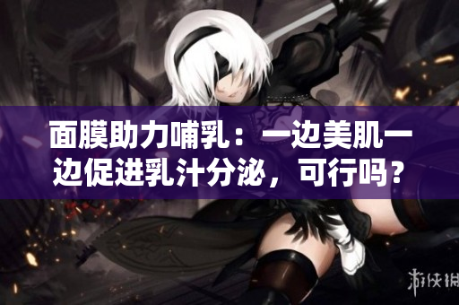 面膜助力哺乳：一边美肌一边促进乳汁分泌，可行吗？
