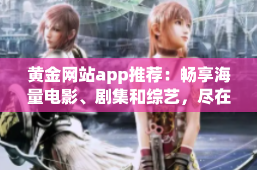 黄金网站app推荐：畅享海量电影、剧集和综艺，尽在这一应用