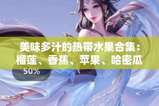 美味多汁的热带水果合集：榴莲、香蕉、苹果、哈密瓜和水蜜桃