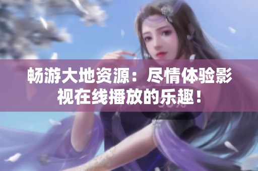 畅游大地资源：尽情体验影视在线播放的乐趣！