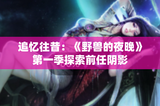 追忆往昔：《野兽的夜晚》第一季探索前任阴影