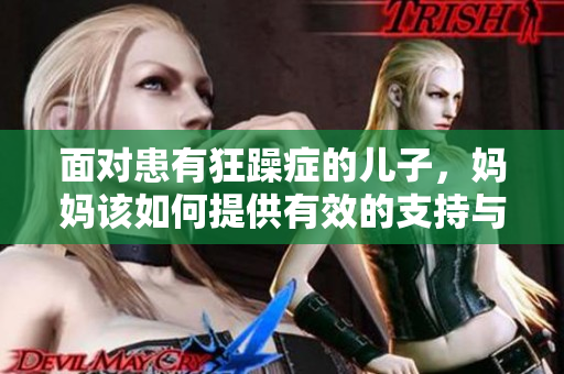 面对患有狂躁症的儿子，妈妈该如何提供有效的支持与照料？  