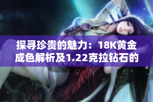 探寻珍贵的魅力：18K黄金成色解析及1.22克拉钻石的闪耀之旅