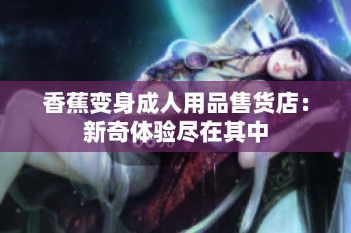 香蕉变身成人用品售货店：新奇体验尽在其中