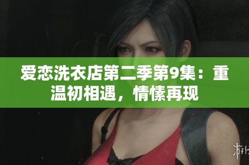 爱恋洗衣店第二季第9集：重温初相遇，情愫再现