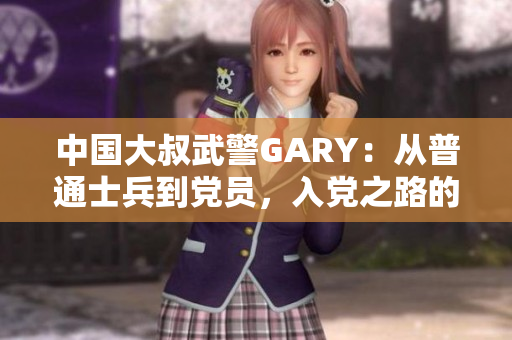 中国大叔武警GARY：从普通士兵到党员，入党之路的见证