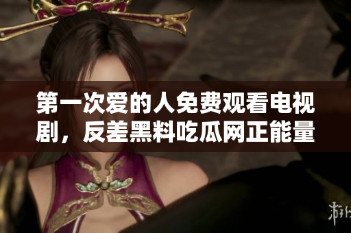 第一次爱的人免费观看电视剧，反差黑料吃瓜网正能量，发了狠的往里撞 古言，儿媳妇叫老公的爸爸叫什么，叮当漫画页面入口免费弹窗下995