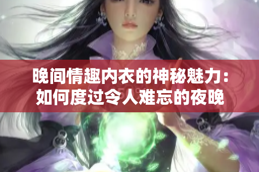 晚间情趣内衣的神秘魅力：如何度过令人难忘的夜晚