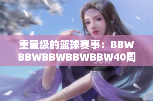 重量级的篮球赛事：BBWBBWBBWBBWBBW40周年庆典