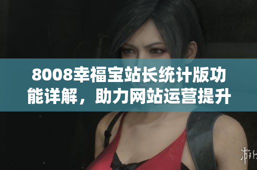 8008幸福宝站长统计版功能详解，助力网站运营提升幸福指数