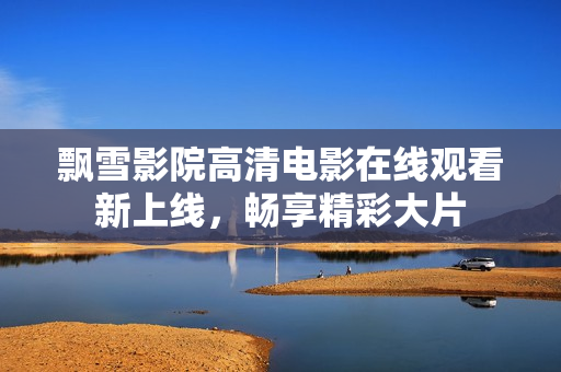 飘雪影院高清电影在线观看新上线，畅享精彩大片