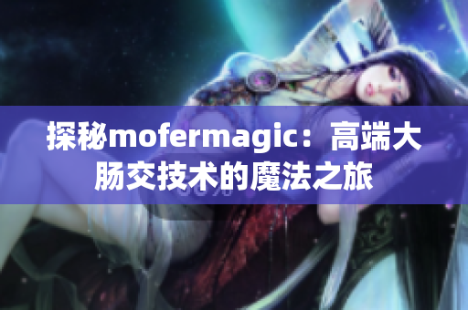 探秘mofermagic：高端大肠交技术的魔法之旅