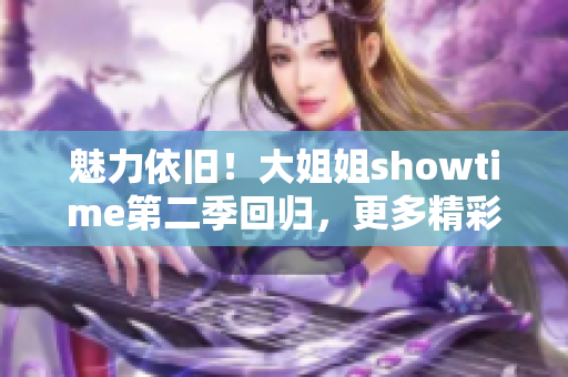 魅力依旧！大姐姐showtime第二季回归，更多精彩不容错过！