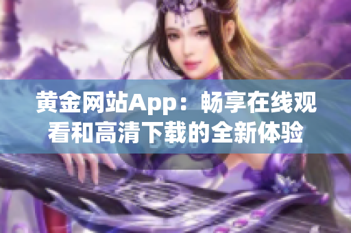 黄金网站App：畅享在线观看和高清下载的全新体验