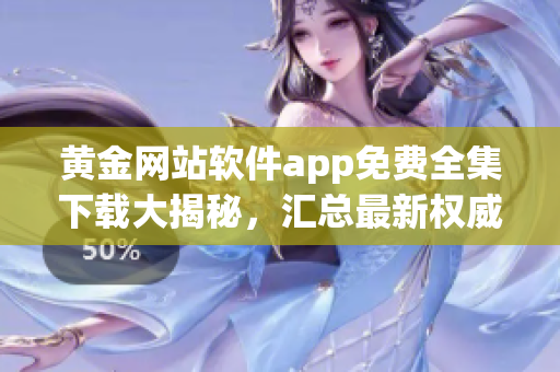 黄金网站软件app免费全集下载大揭秘，汇总最新权威资源