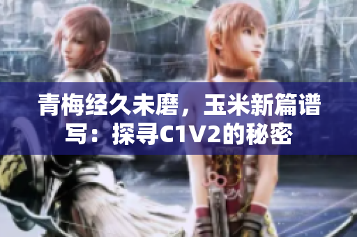 青梅经久未磨，玉米新篇谱写：探寻C1V2的秘密