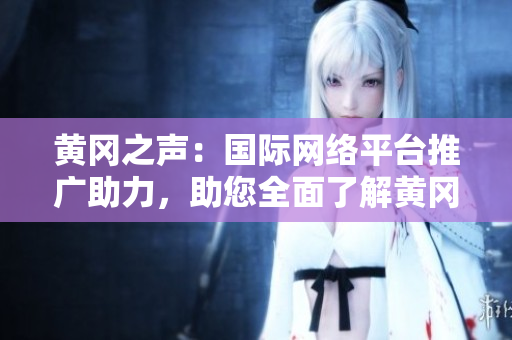 黄冈之声：国际网络平台推广助力，助您全面了解黄冈！