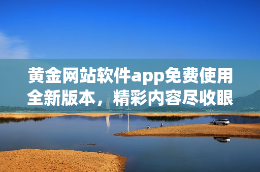 黄金网站软件app免费使用全新版本，精彩内容尽收眼底