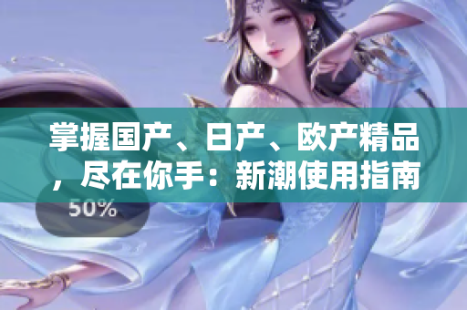 掌握国产、日产、欧产精品，尽在你手：新潮使用指南