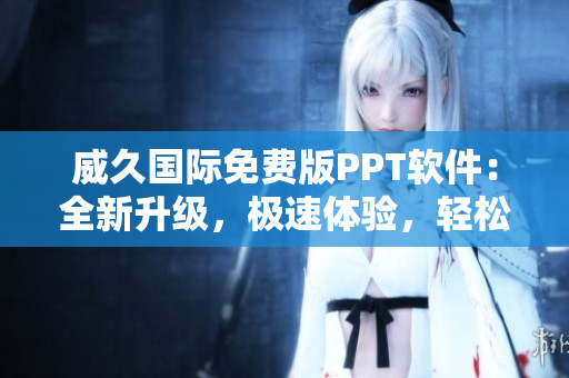 威久国际免费版PPT软件：全新升级，极速体验，轻松创作！