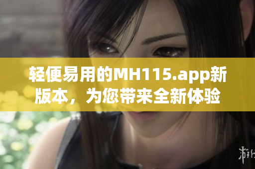 轻便易用的MH115.app新版本，为您带来全新体验